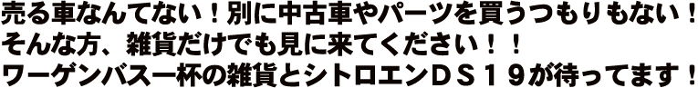 売る車なんてない！別に中古車やパーツを買うつもりもない！そんな方、雑貨だけでも見に来てください！！ワーゲンバス一杯の雑貨とシトロエンＤＳ１９が待ってます！