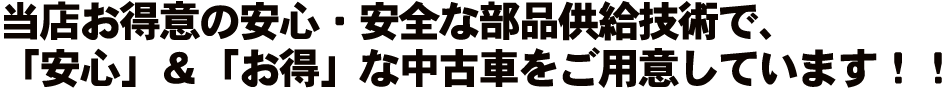 当店お得意の安心・安全な部品供給技術で、「安心」＆「お得」な中古車をご用意しています！！